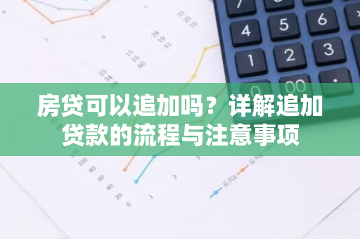 房贷可以追加吗？详解追加贷款的流程与注意事项
