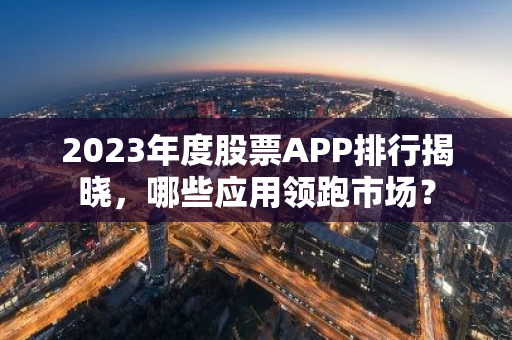 2023年度股票APP排行揭晓，哪些应用领跑市场？