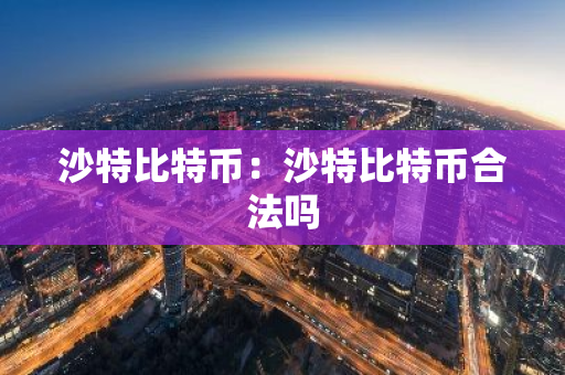 沙特比特币：沙特比特币合法吗-第1张图片-智财锋资讯网