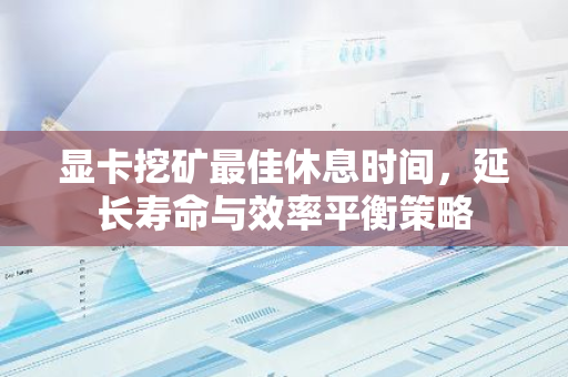 显卡挖矿最佳休息时间，延长寿命与效率平衡策略-第1张图片-智财锋资讯网