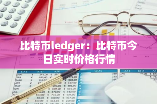 比特币ledger：比特币今日实时价格行情
