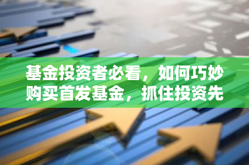 基金投资者必看，如何巧妙购买首发基金，抓住投资先机？