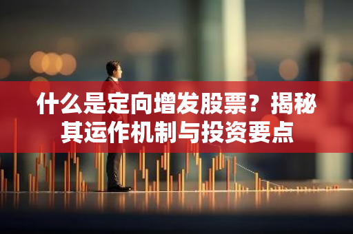 什么是定向增发股票？揭秘其运作机制与投资要点