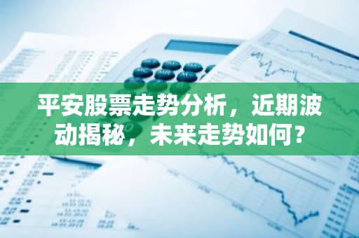 平安股票走势分析，近期波动揭秘，未来走势如何？