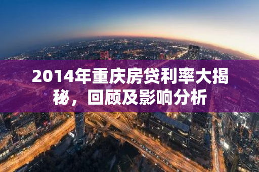 2014年重庆房贷利率大揭秘，回顾及影响分析