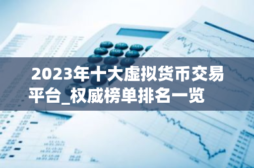 2023年十大虚拟货币交易平台_权威榜单排名一览 　　-第1张图片-智财锋资讯网