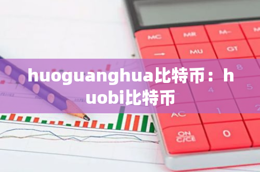 huoguanghua比特币:huobi比特币-第1张图片-智财锋资讯网 huoguanghua比特币:huobi比特币-第1张图片-智财锋资讯网