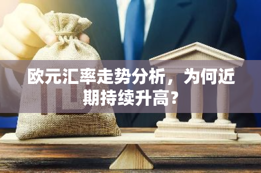 欧元汇率走势分析，为何近期持续升高？