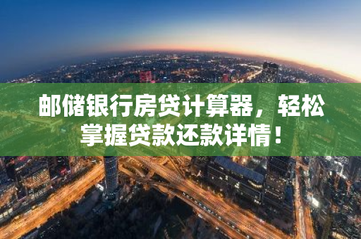 邮储银行房贷计算器，轻松掌握贷款还款详情！