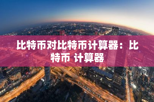 比特币对比特币计算器：比特币 计算器-第1张图片-智财锋资讯网