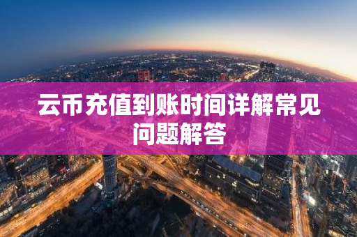 云币充值到账时间详解常见问题解答-第1张图片-智财锋资讯网