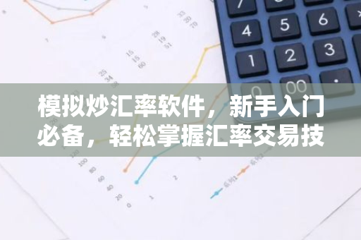 模拟炒汇率软件，新手入门必备，轻松掌握汇率交易技巧！