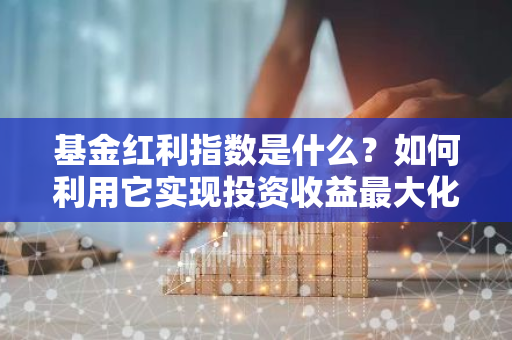 基金红利指数是什么？如何利用它实现投资收益最大化？