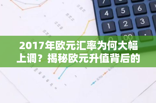 2017年欧元汇率为何大幅上调？揭秘欧元升值背后的原因