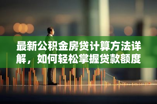 最新公积金房贷计算方法详解，如何轻松掌握贷款额度？