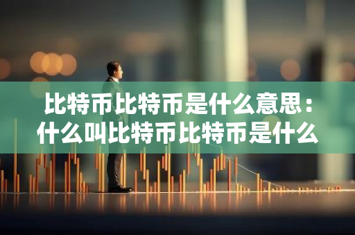 比特币比特币是什么意思:什么叫比特币比特币是什么意思-第1张图片-智财锋资讯网 比特币比特币是什么意思:什么叫比特币比特币是什么意思-第1张图片-智财锋资讯网