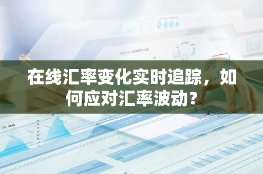 在线汇率变化实时追踪，如何应对汇率波动？