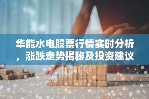 华能水电股票行情实时分析，涨跌走势揭秘及投资建议