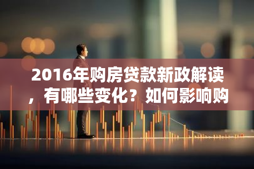 2016年购房贷款新政解读，有哪些变化？如何影响购房者？