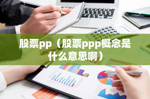 股票pp(股票ppp概念是什么意思啊)-第1张图片-智财锋资讯网 股票pp(股票ppp概念是什么意思啊)-第1张图片-智财锋资讯网