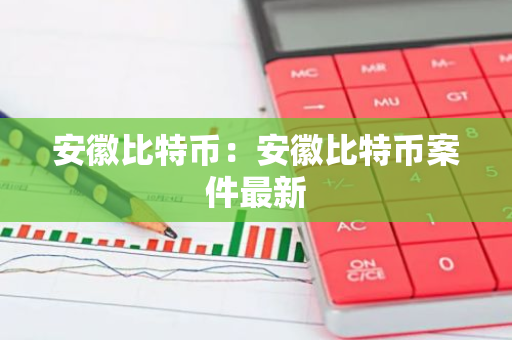 安徽比特币：安徽比特币案件最新-第1张图片-智财锋资讯网