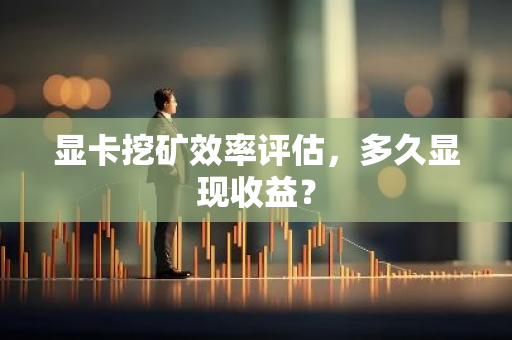 显卡挖矿效率评估，多久显现收益？