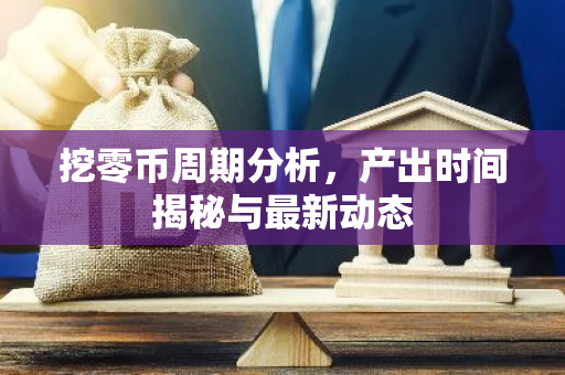 挖零币周期分析，产出时间揭秘与最新动态