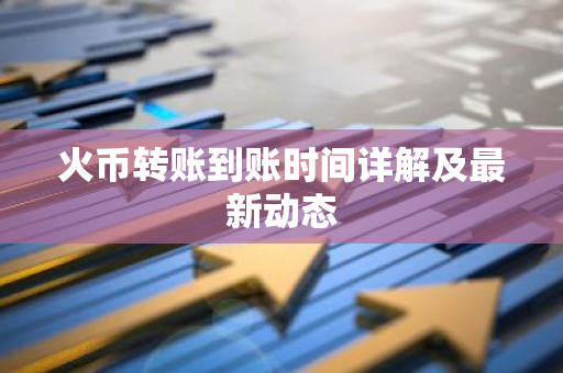 火币转账到账时间详解及最新动态