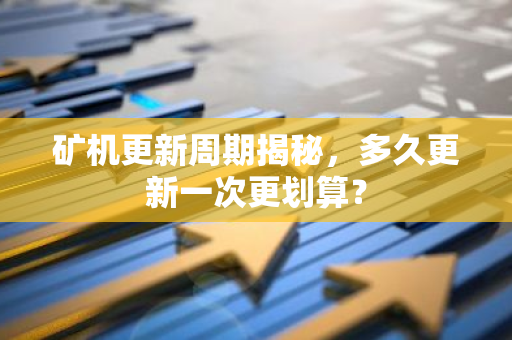 矿机更新周期揭秘,多久更新一次更划算?-第1张图片-智财锋资讯网 矿机更新周期揭秘,多久更新一次更划算?-第1张图片-智财锋资讯网