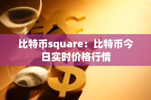 比特币square：比特币今日实时价格行情