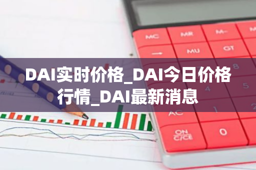 DAI实时价格_DAI今日价格行情_DAI最新消息-第1张图片-智财锋资讯网