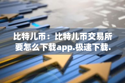 比特儿币：比特儿币交易所要怎么下载app.极速下载.中国