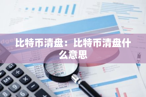 比特币清盘:比特币清盘什么意思-第1张图片-智财锋资讯网 比特币清盘:比特币清盘什么意思-第1张图片-智财锋资讯网