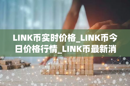 LINK币实时价格_LINK币今日价格行情_LINK币最新消息-第1张图片-智财锋资讯网