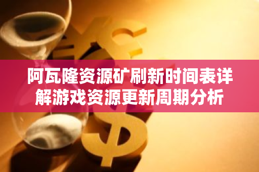 阿瓦隆资源矿刷新时间表详解游戏资源更新周期分析-第1张图片-智财锋资讯网