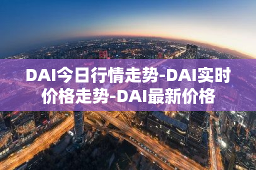DAI今日行情走势-DAI实时价格走势-DAI最新价格-第1张图片-智财锋资讯网
