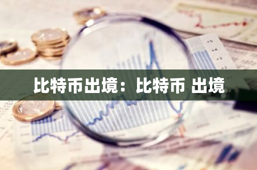 比特币出境：比特币 出境