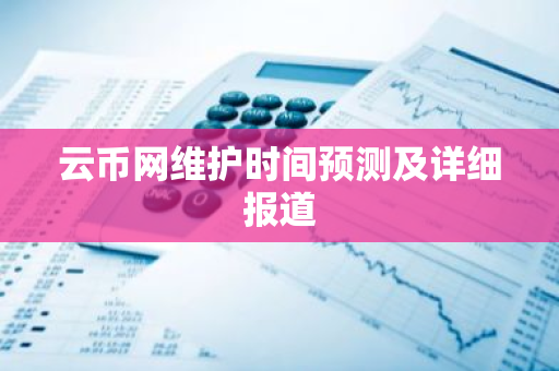 云币网维护时间预测及详细报道