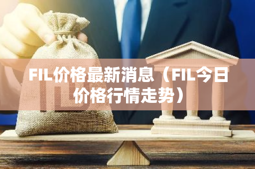 FIL价格最新消息（FIL今日价格行情走势）-第1张图片-智财锋资讯网