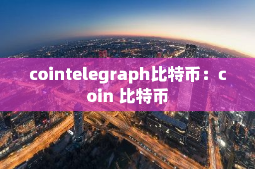 cointelegraph比特币:coin 比特币-第1张图片-智财锋资讯网 cointelegraph比特币:coin 比特币-第1张图片-智财锋资讯网