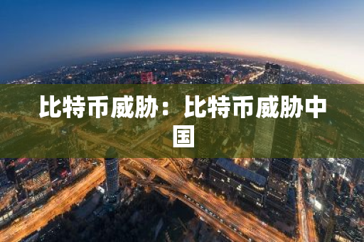 比特币威胁:比特币威胁中国-第1张图片-智财锋资讯网 比特币威胁:比特币威胁中国-第1张图片-智财锋资讯网