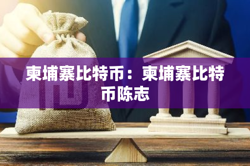 柬埔寨比特币:柬埔寨比特币陈志-第1张图片-智财锋资讯网 柬埔寨比特币:柬埔寨比特币陈志-第1张图片-智财锋资讯网