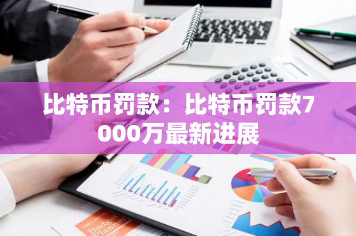 比特币罚款:比特币罚款7000万最新进展-第1张图片-智财锋资讯网 比特币罚款:比特币罚款7000万最新进展-第1张图片-智财锋资讯网