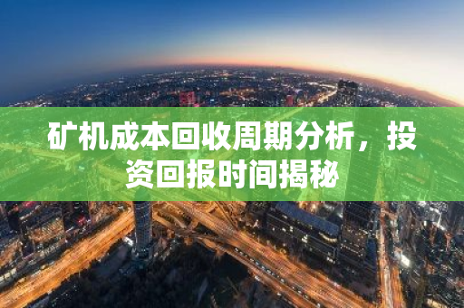 矿机成本回收周期分析,投资回报时间揭秘-第1张图片-智财锋资讯网 矿机成本回收周期分析,投资回报时间揭秘-第1张图片-智财锋资讯网