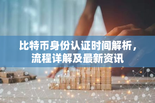 比特币身份认证时间解析，流程详解及最新资讯