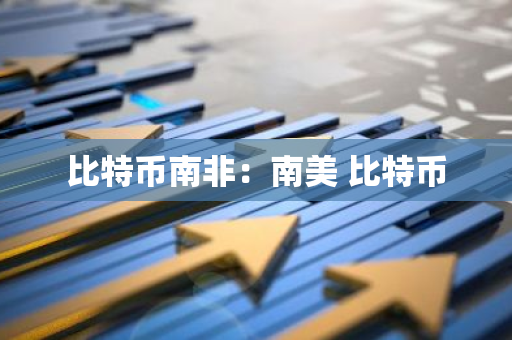 比特币南非：南美 比特币-第1张图片-智财锋资讯网