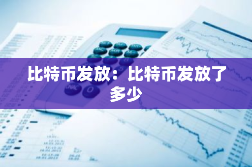 比特币发放：比特币发放了多少-第1张图片-智财锋资讯网