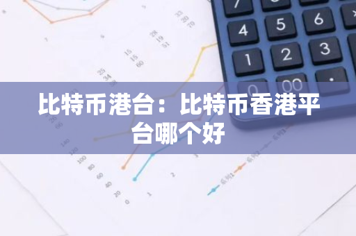 比特币港台：比特币香港平台哪个好