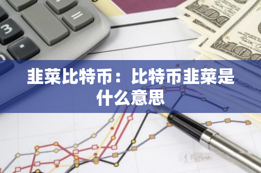 韭菜比特币：比特币韭菜是什么意思-第1张图片-智财锋资讯网