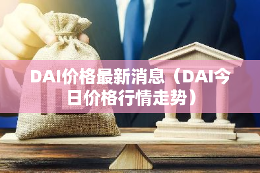 DAI价格最新消息（DAI今日价格行情走势）-第1张图片-智财锋资讯网